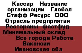 Кассир › Название организации ­ Глобал Стафф Ресурс, ООО › Отрасль предприятия ­ Рестораны, фастфуд › Минимальный оклад ­ 32 000 - Все города Работа » Вакансии   . Ивановская обл.